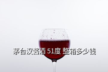 茅台汉酱酒 51度 整箱多少钱