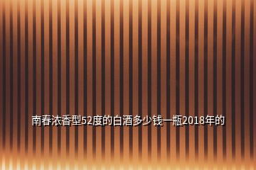 南春浓香型52度的白酒多少钱一瓶2018年的