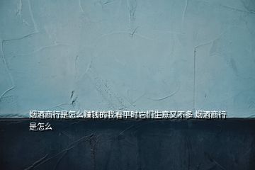 烟酒商行是怎么赚钱的我看平时它们生意又不多 烟酒商行是怎么