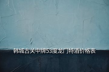 韩城古关中牌53度龙门特酒价格表