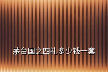 茅台国之四礼多少钱一套