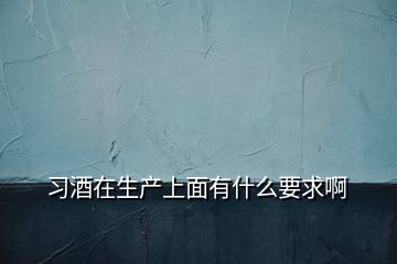 习酒在生产上面有什么要求啊