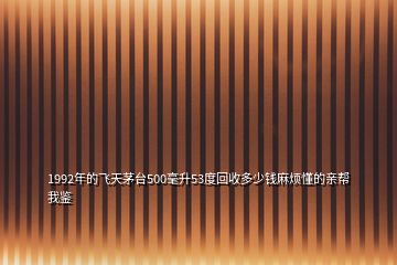 1992年的飞天茅台500毫升53度回收多少钱麻烦懂的亲帮我鉴