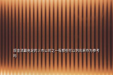 现金流最充足的上市公司之一有那些可以列出来作为参考吗