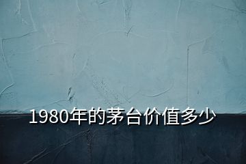 1980年的茅台价值多少