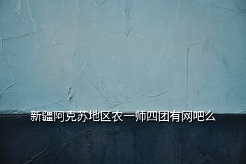 新疆阿克苏地区农一师四团有网吧么