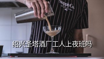 绍兴圣塔酒厂工人上夜班吗