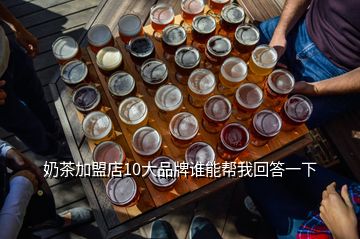 奶茶加盟店10大品牌谁能帮我回答一下