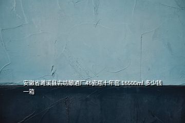 安徽省濉溪县古坊酿酒厂46瓷瓶十年窖 16500ml 多少钱一箱