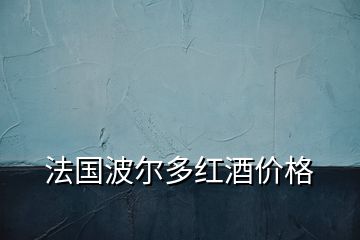 法国波尔多红酒价格