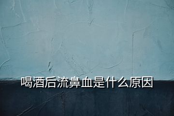 喝酒后流鼻血是什么原因