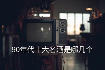 90年代十大名酒是哪几个