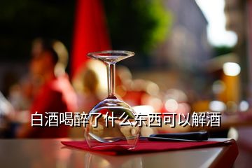 白酒喝醉了什么东西可以解酒