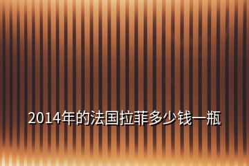 2014年的法国拉菲多少钱一瓶