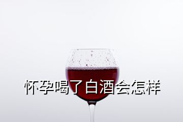 怀孕喝了白酒会怎样