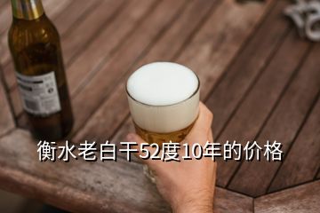 衡水老白干52度10年的价格