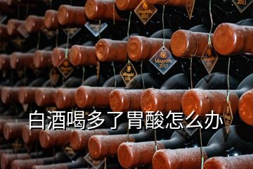 白酒喝多了胃酸怎么办