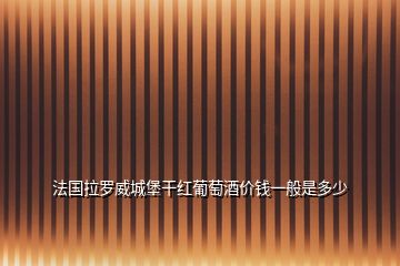 法国拉罗威城堡干红葡萄酒价钱一般是多少