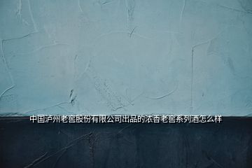 中国泸州老窖股份有限公司出品的浓香老窖系列酒怎么样