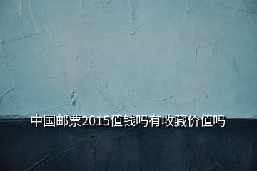 中国邮票2015值钱吗有收藏价值吗