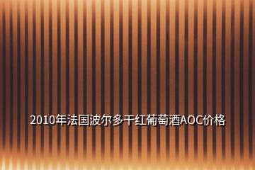 2010年法国波尔多干红葡萄酒AOC价格