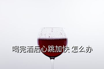 喝完酒后心跳加快 怎么办