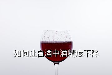 如何让白酒中酒精度下降