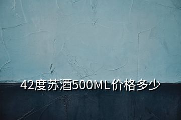 42度苏酒500ML价格多少