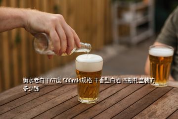 衡水老白干67度 500ml4规格 干香型白酒 四瓶礼盒装的 多少钱