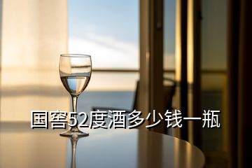 国窖52度酒多少钱一瓶