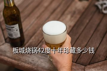 板城烧锅42度十年珍藏多少钱