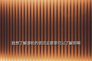 我想了解游轮的资讯去那里可以了解到啊