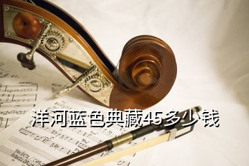 洋河蓝色典藏45多少钱