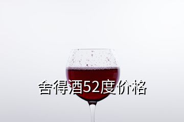 舍得酒52度价格