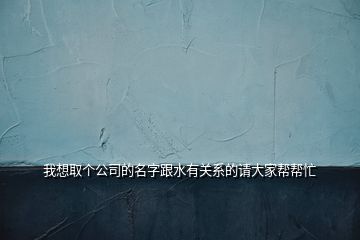 我想取个公司的名字跟水有关系的请大家帮帮忙