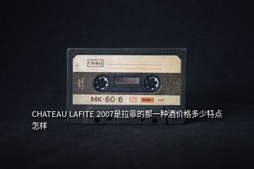 CHATEAU LAFITE 2007是拉菲的那一种酒价格多少特点怎样