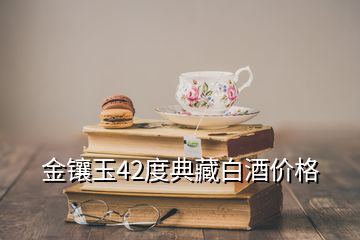 金镶玉42度典藏白酒价格