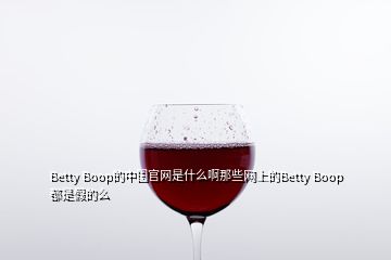 Betty Boop的中国官网是什么啊那些网上的Betty Boop都是假的么