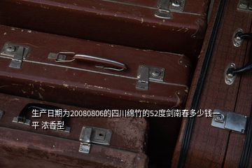 生产日期为20080806的四川绵竹的52度剑南春多少钱一平 浓香型