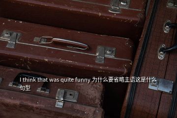 I think that was quite funny 为什么要省略主语这是什么句型