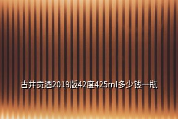 古井贡酒2019版42度425ml多少钱一瓶