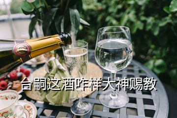 台嗣这酒咋样大神赐教