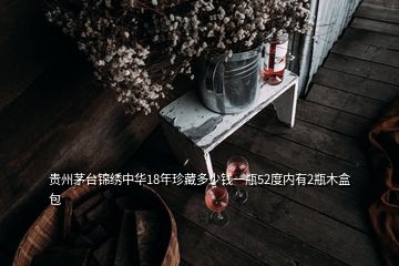 贵州茅台锦绣中华18年珍藏多少钱一瓶52度内有2瓶木盒包