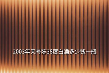 2003年天号陈38度白酒多少钱一瓶