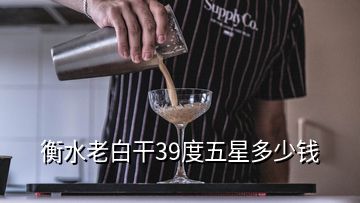 衡水老白干39度五星多少钱