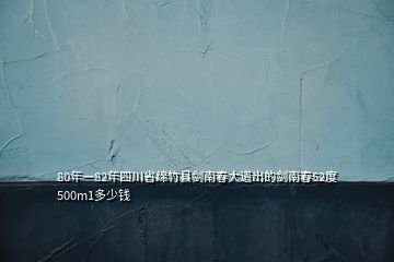 80年一82年四川省绵竹县剑南春大道出的剑南春52度500m1多少钱