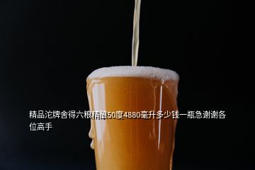 精品沱牌舍得六粮精酿50度4880毫升多少钱一瓶急谢谢各位高手