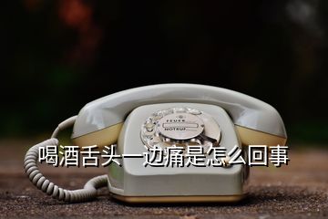 喝酒舌头一边痛是怎么回事