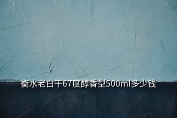 衡水老白干67度醇香型500ml多少钱