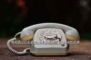 喝完酒过后右边肋骨疼是怎么回事会持续性的疼